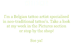 Welcome! I'm a Belgian tattoo artist specialised  in neo-traditional tattoo's. Take a look  at my work in the Pictures section  or stop by the shop! See ya! 